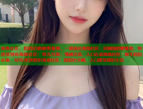 海角社区：妈妈们的秘密基地，一键直达海角社区：同城辣妈聚集地，快速找到你海角社区：育儿互助，情感交流，入口在此海角社区：新手妈妈必备，轻松找到组织海角社区：辣妈社交圈，入口即享精彩生活  第1张