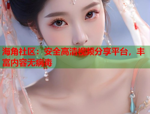 海角社区：安全高清视频分享平台，丰富内容无病毒  第1张