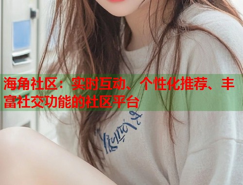 海角社区：实时互动、个性化推荐、丰富社交功能的社区平台  第1张