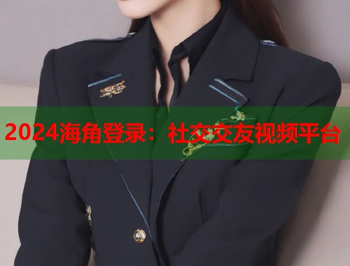 2024海角登录：社交交友视频平台  第1张