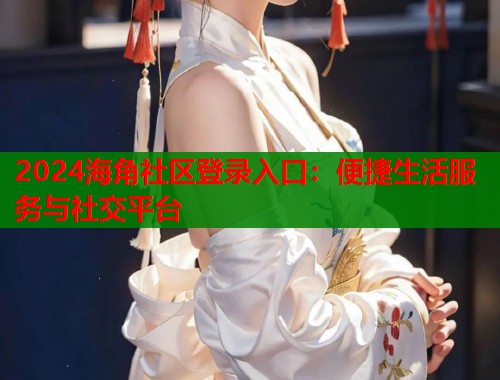 2024海角社区登录入口：便捷生活服务与社交平台  第1张