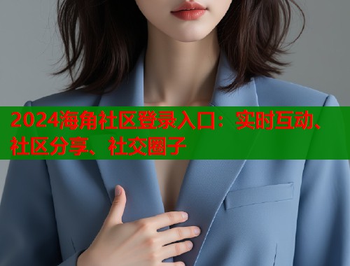2024海角社区登录入口：实时互动、社区分享、社交圈子  第1张