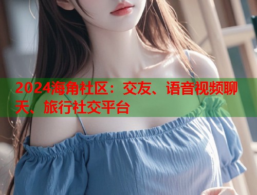 2024海角社区：交友、语音视频聊天、旅行社交平台  第1张