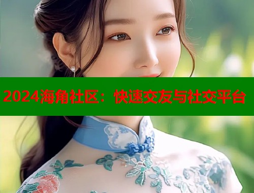 2024海角社区：快速交友与社交平台  第1张