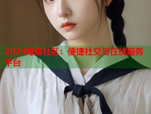 2024海角社区：便捷社交与在线服务平台  第1张