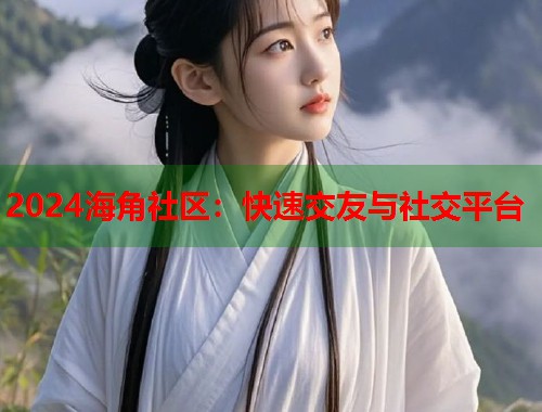 2024海角社区：快速交友与社交平台  第2张