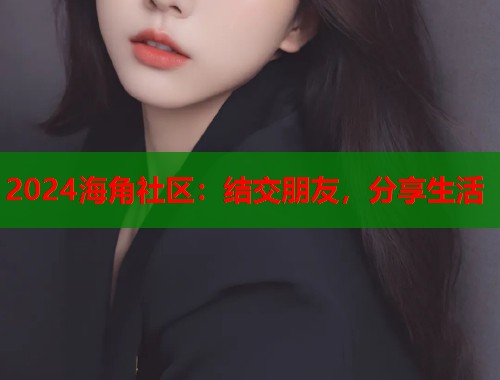 2024海角社区：结交朋友，分享生活  第1张