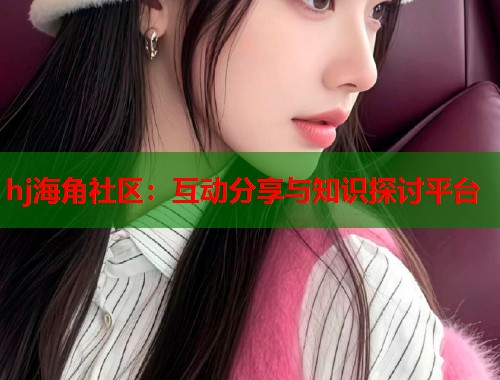 hj海角社区：互动分享与知识探讨平台  第2张