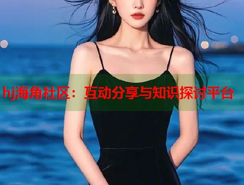 hj海角社区：互动分享与知识探讨平台  第1张