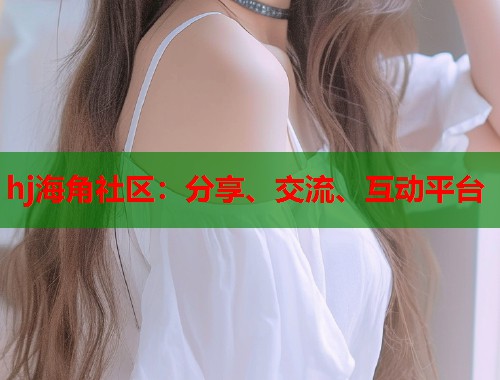 hj海角社区：分享、交流、互动平台  第1张