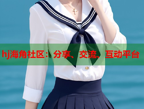 hj海角社区：分享、交流、互动平台  第2张