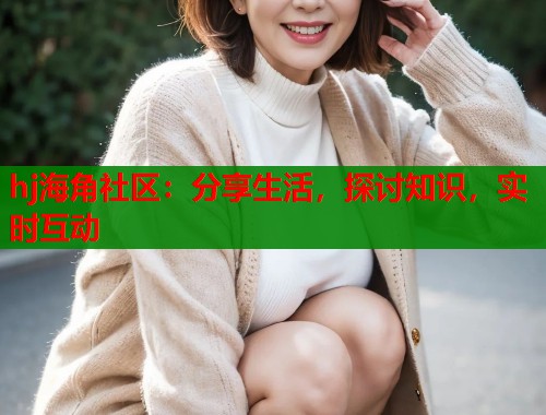 hj海角社区：分享生活，探讨知识，实时互动  第1张