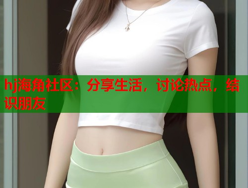 hj海角社区：分享生活，讨论热点，结识朋友  第1张