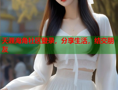 天涯海角社区登录，分享生活，结交朋友  第1张