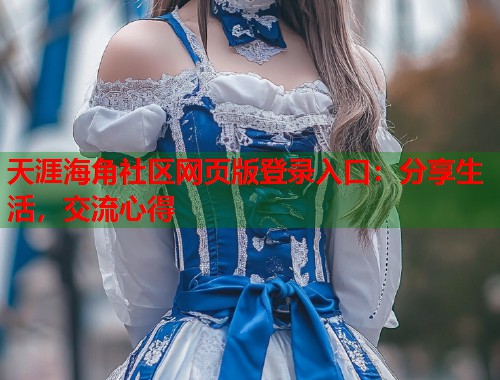 天涯海角社区网页版登录入口：分享生活，交流心得  第1张