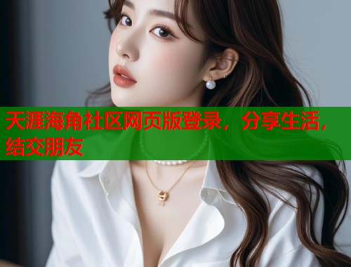 天涯海角社区网页版登录，分享生活，结交朋友  第2张