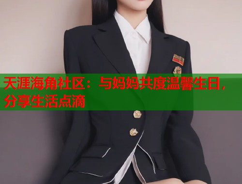天涯海角社区：与妈妈共度温馨生日，分享生活点滴  第1张