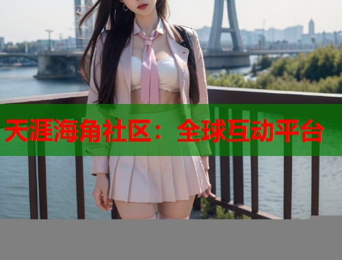 天涯海角社区：全球互动平台  第1张