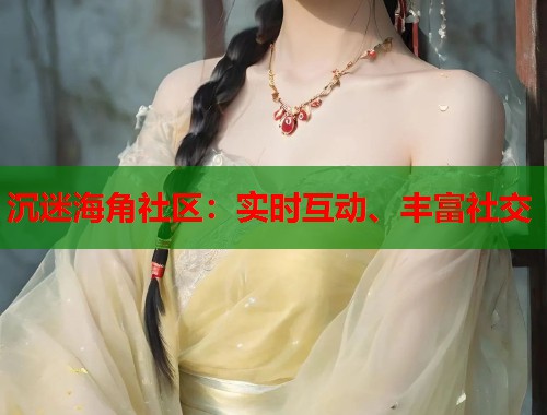 沉迷海角社区：实时互动、丰富社交  第1张