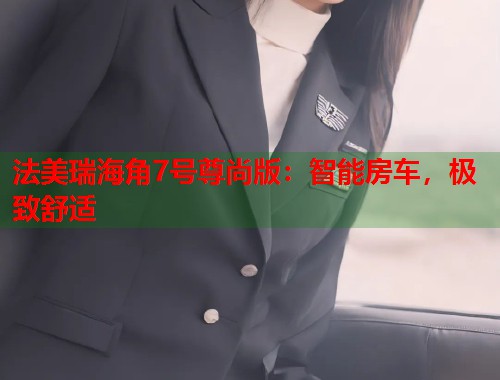 法美瑞海角7号尊尚版：智能房车，极致舒适  第1张