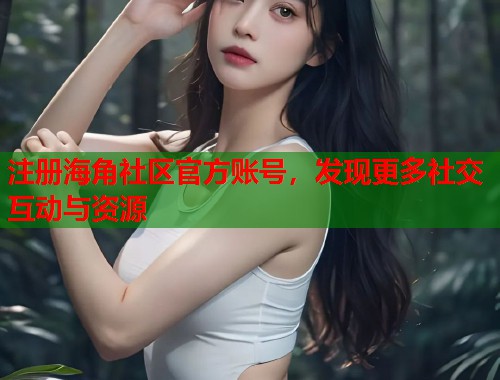 注册海角社区官方账号，发现更多社交互动与资源  第1张