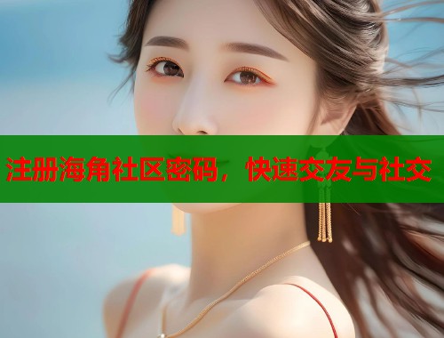 注册海角社区密码，快速交友与社交  第1张