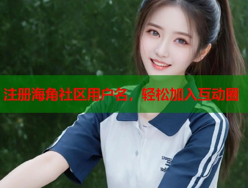 注册海角社区用户名，轻松加入互动圈  第1张