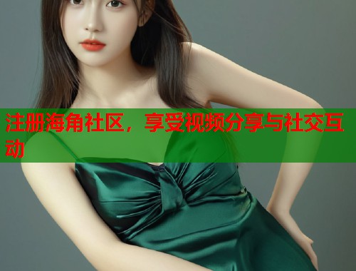 注册海角社区，享受视频分享与社交互动  第1张