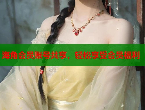 海角会员账号共享，轻松享受会员福利  第1张