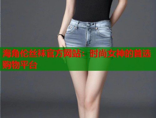 海角伦丝袜官方网站：时尚女神的首选购物平台  第2张