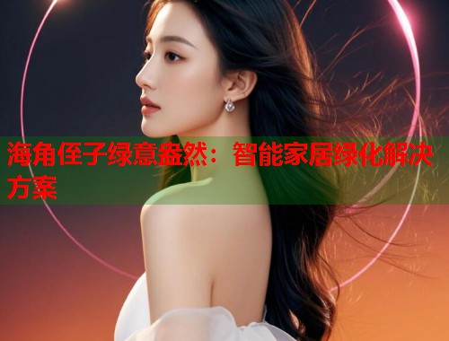 海角侄子绿意盎然：智能家居绿化解决方案  第1张