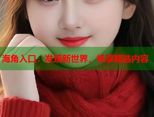 海角入口：发现新世界，畅享精选内容  第2张