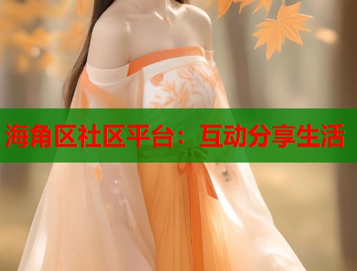 海角区社区平台：互动分享生活  第1张