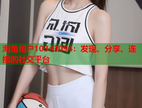 海角用户10343094：发现、分享、连接的社交平台  第1张