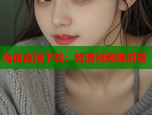 海角直播下载：超清视频随时看  第1张