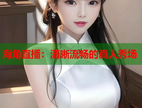 海角直播：清晰流畅的真人秀场  第1张