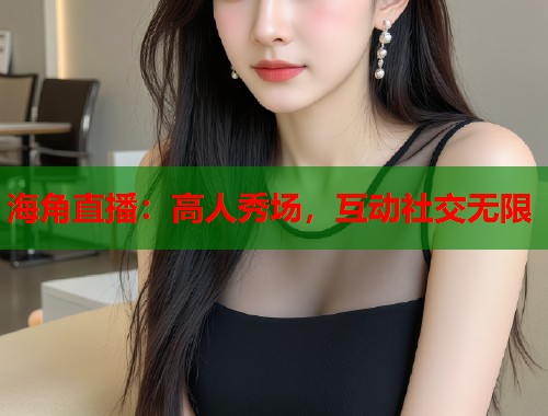 海角直播：高人秀场，互动社交无限  第2张