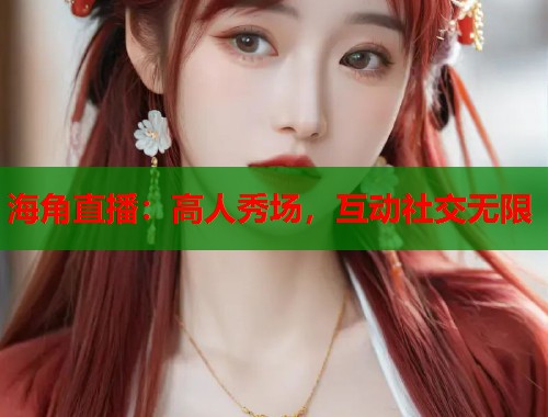 海角直播：高人秀场，互动社交无限  第1张