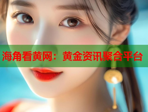 海角看黄网：黄金资讯聚合平台  第1张