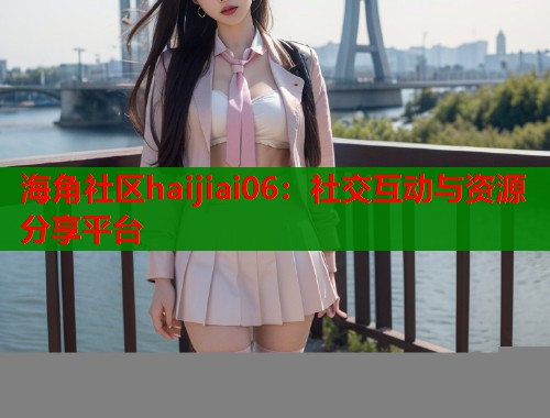 海角社区haijiai06：社交互动与资源分享平台  第1张