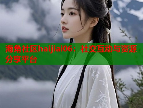 海角社区haijiai06：社交互动与资源分享平台  第2张