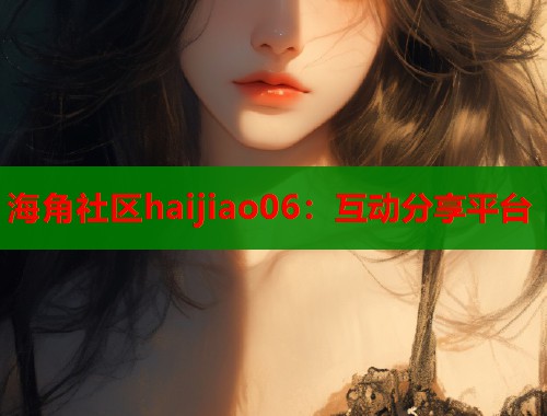 海角社区haijiao06：互动分享平台  第1张