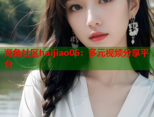 海角社区haijiao06：多元视频分享平台  第1张