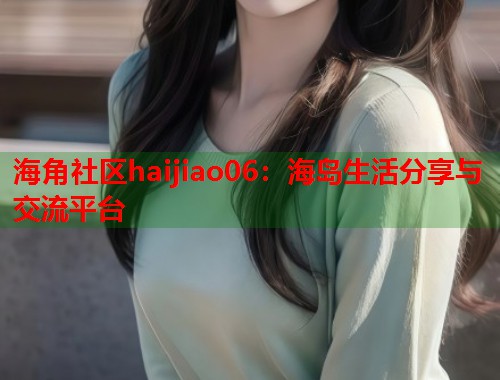 海角社区haijiao06：海岛生活分享与交流平台  第1张