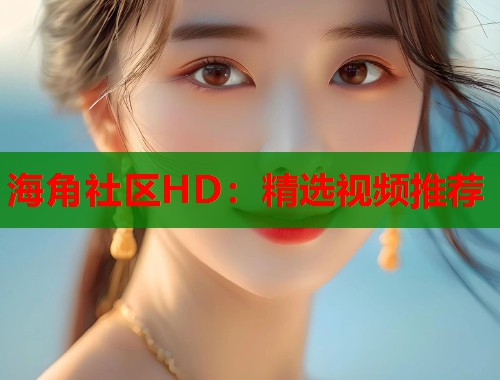 海角社区HD：精选视频推荐  第2张