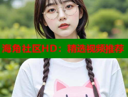 海角社区HD：精选视频推荐  第1张