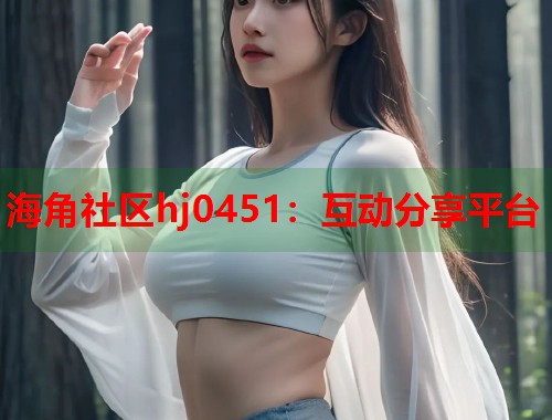 海角社区hj0451：互动分享平台  第1张