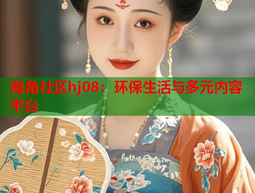 海角社区hj08：环保生活与多元内容平台  第1张