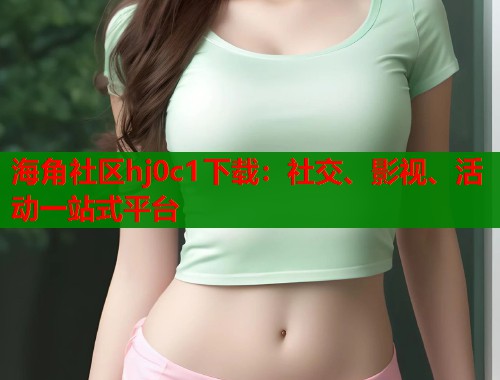 海角社区hj0c1下载：社交、影视、活动一站式平台  第1张