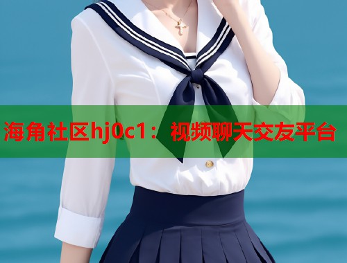 海角社区hj0c1：视频聊天交友平台  第1张